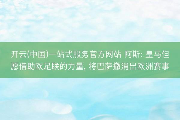 开云(中国)一站式服务官方网站 阿斯: 皇马但愿借助欧足联的力量, 将巴萨撤消出欧洲赛事