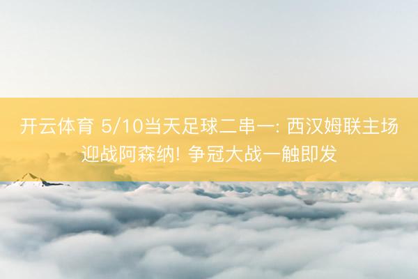 开云体育 5/10当天足球二串一: 西汉姆联主场迎战阿森纳! 争冠大战一触即发