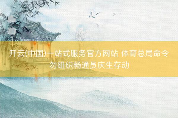 开云(中国)一站式服务官方网站 体育总局命令勿组织畅通员庆生存动
