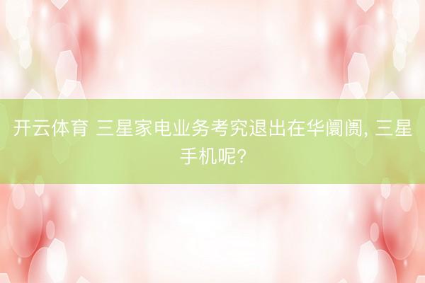 开云体育 三星家电业务考究退出在华阛阓， 三星手机呢?
