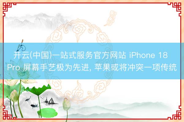 开云(中国)一站式服务官方网站 iPhone 18 Pro 屏幕手艺极为先进， 苹果或将冲突一项传统