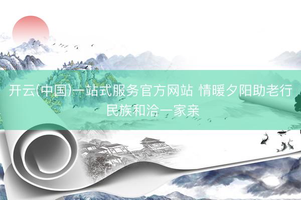 开云(中国)一站式服务官方网站 情暖夕阳助老行 民族和洽一家亲