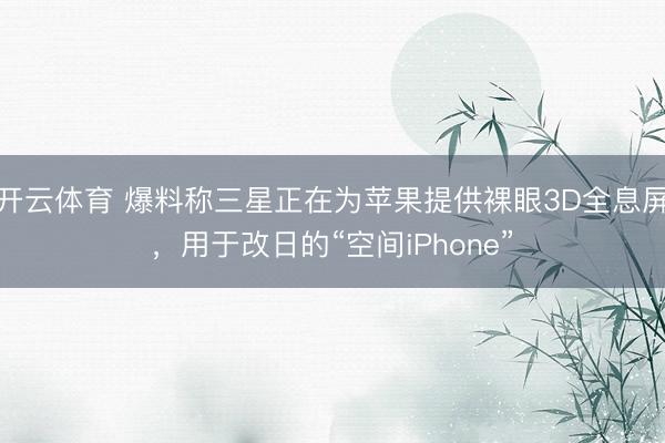 开云体育 爆料称三星正在为苹果提供裸眼3D全息屏，用于改日的“空间iPhone”