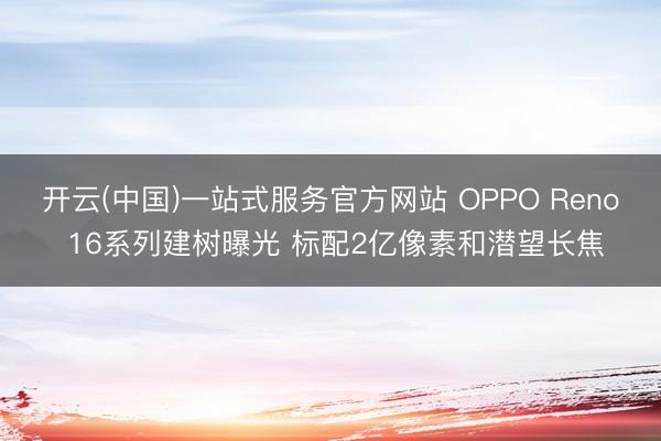开云(中国)一站式服务官方网站 OPPO Reno 16系列建树曝光 标配2亿像素和潜望长焦