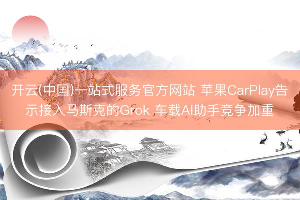 开云(中国)一站式服务官方网站 苹果CarPlay告示接入马斯克的Grok 车载AI助手竞争加重