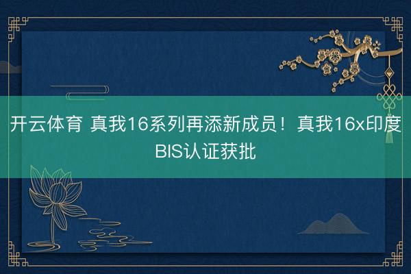 开云体育 真我16系列再添新成员！真我16x印度BIS认证获批