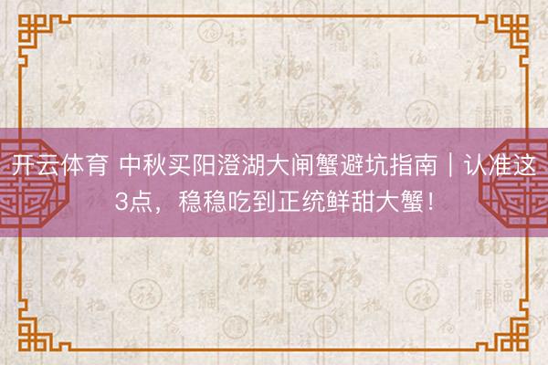 开云体育 中秋买阳澄湖大闸蟹避坑指南｜认准这3点，稳稳吃到正统鲜甜大蟹！