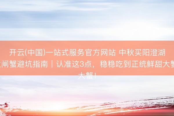 开云(中国)一站式服务官方网站 中秋买阳澄湖大闸蟹避坑指南|认准这3点,稳稳吃到正统鲜甜大蟹!