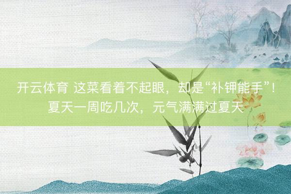 开云体育 这菜看着不起眼，却是“补钾能手”！夏天一周吃几次，元气满满过夏天