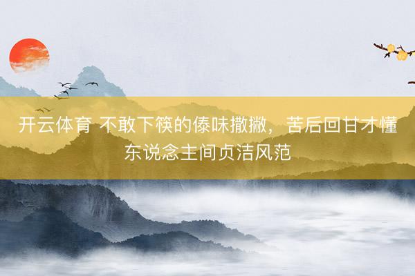 开云体育 不敢下筷的傣味撒撇，苦后回甘才懂东说念主间贞洁风范