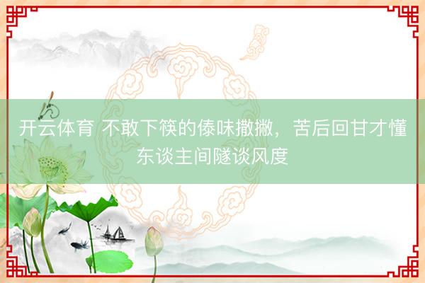 开云体育 不敢下筷的傣味撒撇，苦后回甘才懂东谈主间隧谈风度