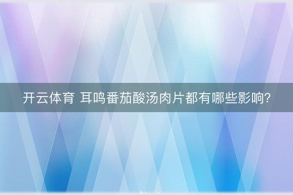 开云体育 耳鸣番茄酸汤肉片都有哪些影响？