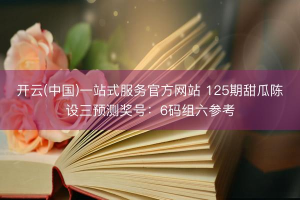 开云(中国)一站式服务官方网站 125期甜瓜陈设三预测奖号：6码组六参考