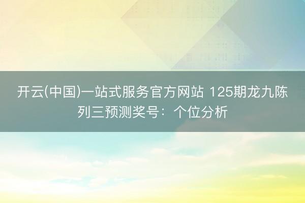 开云(中国)一站式服务官方网站 125期龙九陈列三预测奖号：个位分析