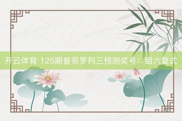 开云体育 125期曾哥罗列三预测奖号：组六复式
