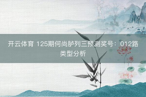 开云体育 125期何尚胪列三预测奖号：012路类型分析