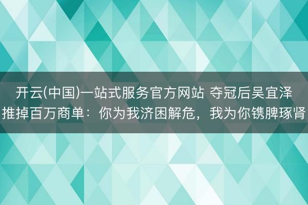 开云(中国)一站式服务官方网站 夺冠后吴宜泽推掉百万商单：你为我济困解危，我为你镌脾琢肾