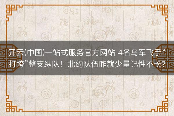 开云(中国)一站式服务官方网站 4名乌军飞手“打垮”整支纵队！北约队伍咋就少量记性不长？
