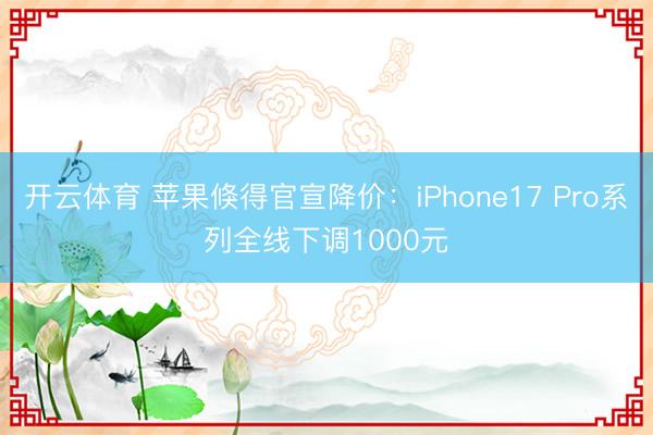 开云体育 苹果倏得官宣降价：iPhone17 Pro系列全线下调1000元