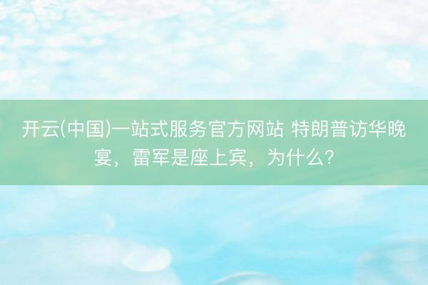 开云(中国)一站式服务官方网站 特朗普访华晚宴，雷军是座上宾，为什么？