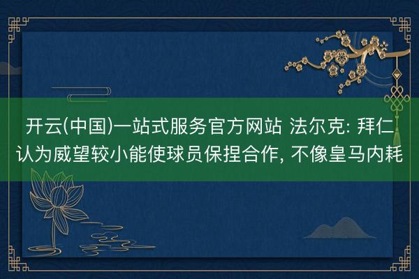 开云(中国)一站式服务官方网站 法尔克: 拜仁认为威望较小能使球员保捏合作， 不像皇马内耗