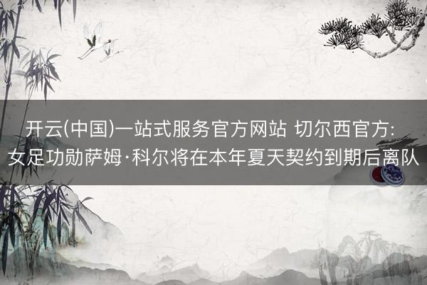 开云(中国)一站式服务官方网站 切尔西官方: 女足功勋萨姆·科尔将在本年夏天契约到期后离队
