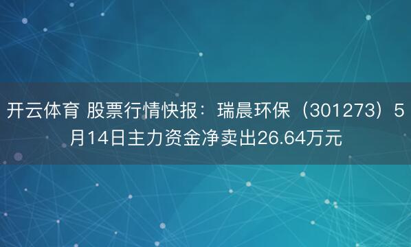 开云体育 股票行情快报：瑞晨环保（301273）5月14日主力资金净卖出26.64万元