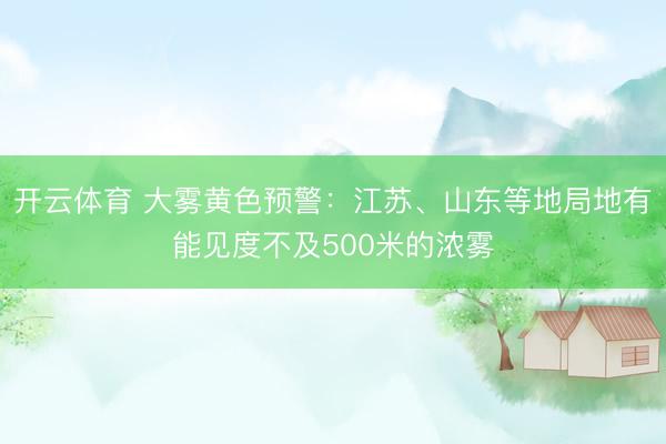 开云体育 大雾黄色预警:江苏、山东等地局地有能见度不及500米的浓雾