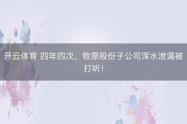 开云体育 四年四次，牧原股份子公司浑水泄漏被打听！