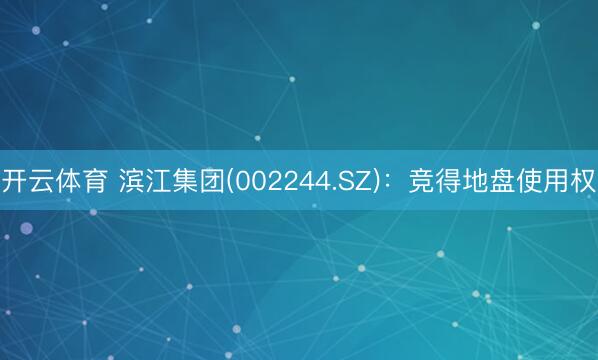 开云体育 滨江集团(002244.SZ)：竞得地盘使用权