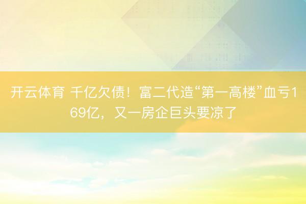 开云体育 千亿欠债！富二代造“第一高楼”血亏169亿，又一房企巨头要凉了