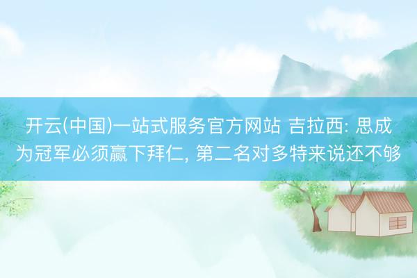 开云(中国)一站式服务官方网站 吉拉西: 思成为冠军必须赢下拜仁， 第二名对多特来说还不够