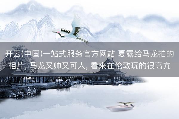 开云(中国)一站式服务官方网站 夏露给马龙拍的相片， 马龙又帅又可人，<a href=