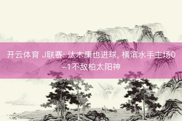 开云体育 J联赛: 汰木康也进球, 横滨水手主场0-1不敌柏太阳神