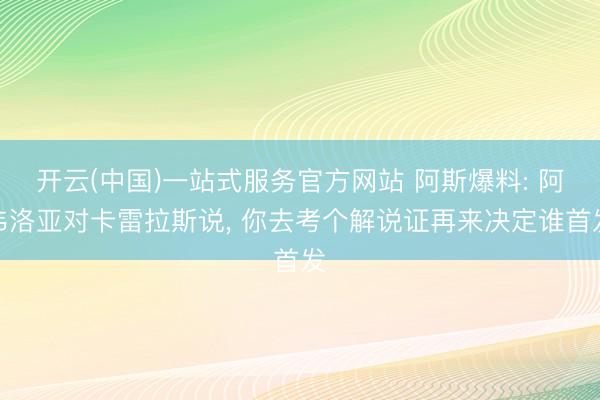 开云(中国)一站式服务官方网站 阿斯爆料: 阿韦洛亚对卡雷拉斯说, 你去考个解说证再来决定谁首发