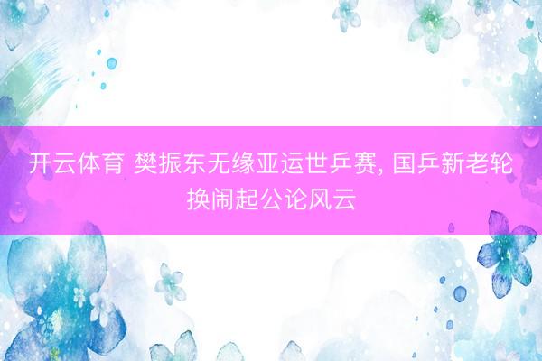 开云体育 樊振东无缘亚运世乒赛， 国乒新老轮换闹起公论风云