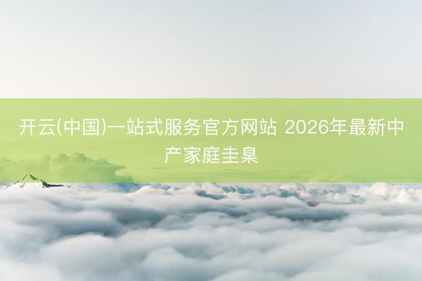开云(中国)一站式服务官方网站 2026年最新中产家庭圭臬