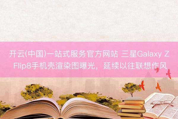 开云(中国)一站式服务官方网站 三星Galaxy Z Flip8手机壳渲染图曝光，延续以往联想作风