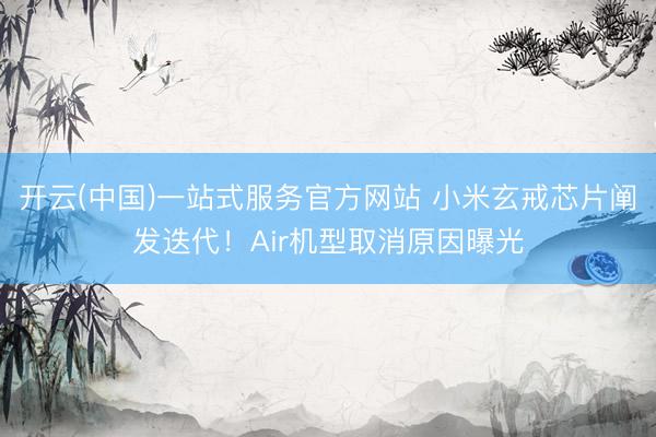 开云(中国)一站式服务官方网站 小米玄戒芯片阐发迭代！Air机型取消原因曝光