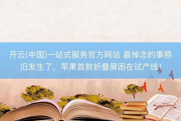 开云(中国)一站式服务官方网站 最悼念的事照旧发生了，苹果首款折叠屏困在试产线！