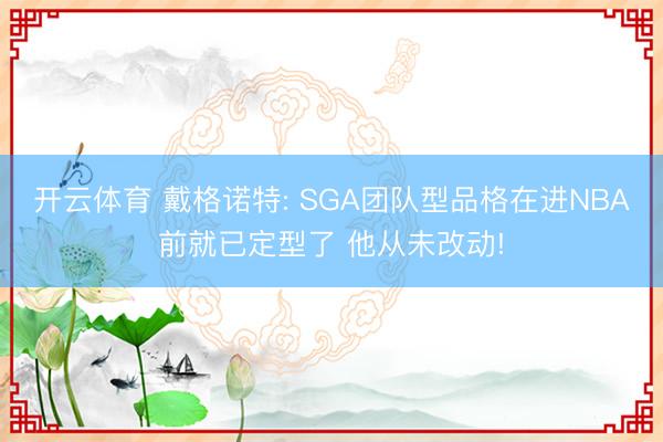 开云体育 戴格诺特: SGA团队型品格在进NBA前就已定型了 他从未改动!