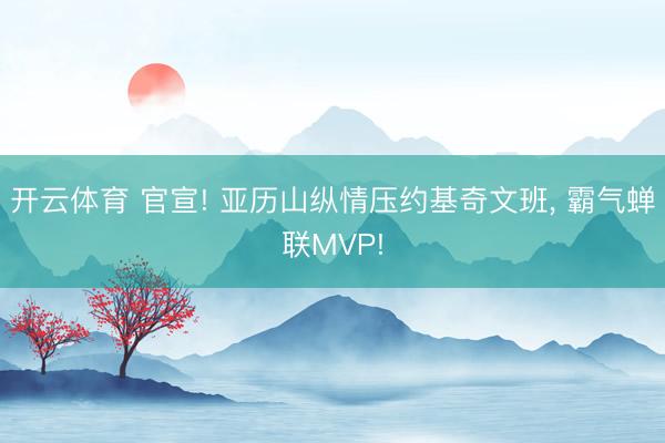 开云体育 官宣! 亚历山纵情压约基奇文班, 霸气蝉联MVP!