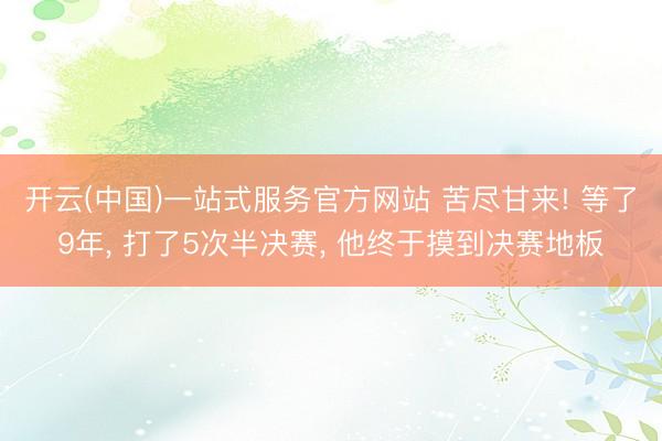 开云(中国)一站式服务官方网站 苦尽甘来! 等了9年， 打了5次半决赛， 他终于摸到决赛地板