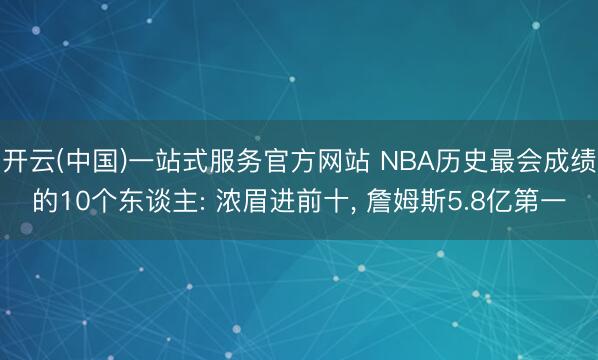 开云(中国)一站式服务官方网站 NBA历史最会成绩的10个东谈主: 浓眉进前十， 詹姆斯5.8亿第一