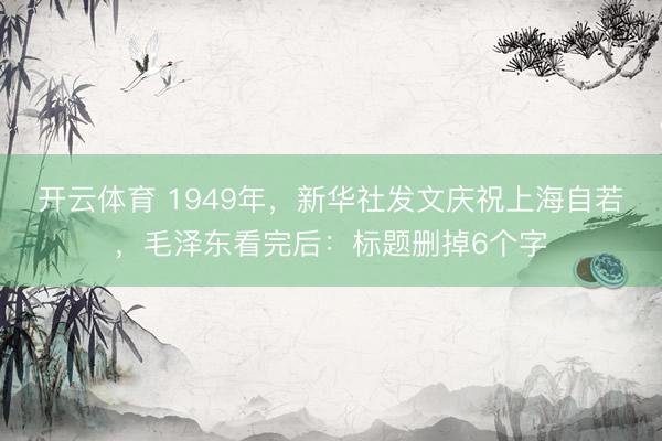 开云体育 1949年，新华社发文庆祝上海自若，毛泽东看完后：标题删掉6个字