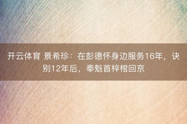 开云体育 景希珍：在彭德怀身边服务16年，诀别12年后，奉魁首梓棺回京