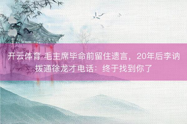 开云体育 毛主席毕命前留住遗言，20年后李讷拨通徐龙才电话：终于找到你了