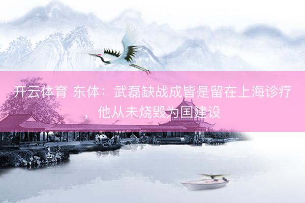开云体育 东体：武磊缺战成皆是留在上海诊疗，他从未烧毁为国建设