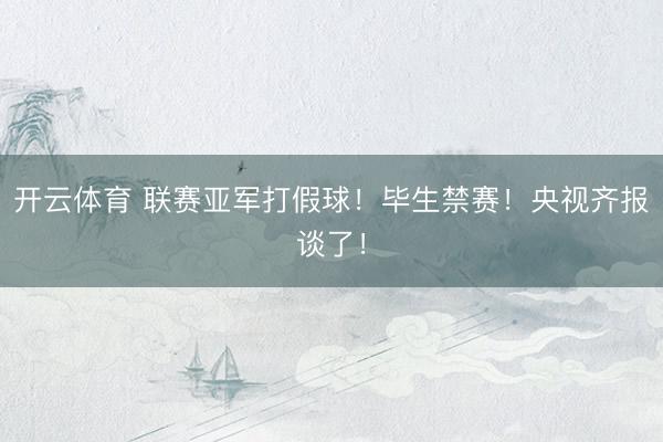 开云体育 联赛亚军打假球！毕生禁赛！央视齐报谈了！