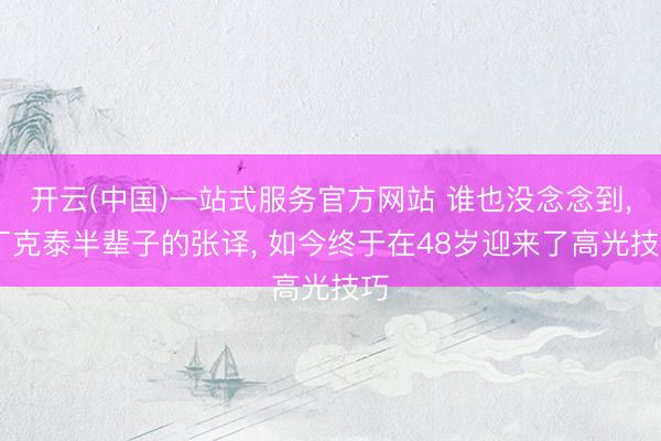 开云(中国)一站式服务官方网站 谁也没念念到, 丁克泰半辈子的张译, 如今终于在48岁迎来了高光技巧